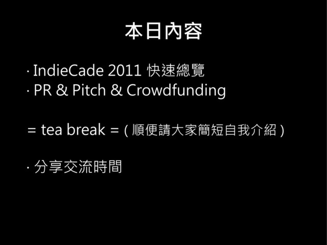 本日內容
‧ IndieCade 2011 快速總覽
‧ PR & Pitch & Crowdfunding
= tea break = ( 順便請大家簡短自我介紹 )
‧ 分享交流時間
