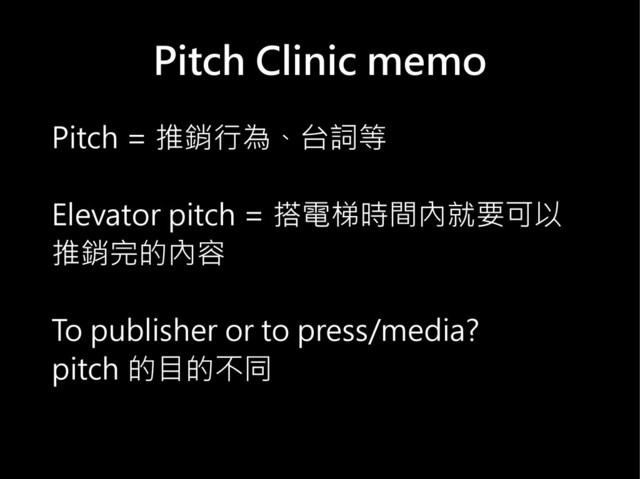 Pitch Clinic memo
Pitch = 推銷行為、台詞等
Elevator pitch = 搭電梯時間內就要可以
推銷完的內容
To publisher or to press/media?
pitch 的目的不同
