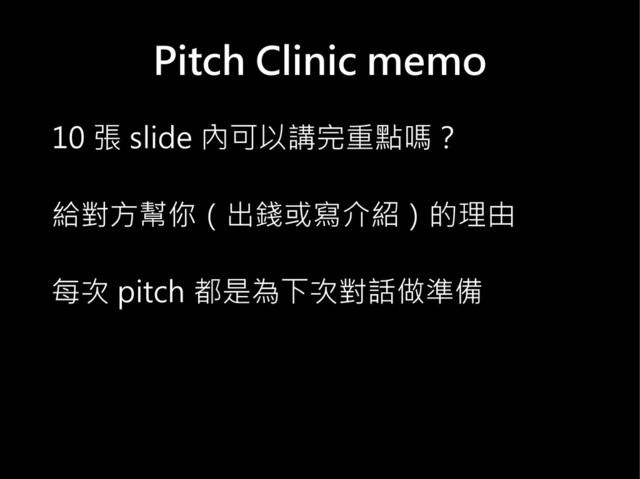 Pitch Clinic memo
10 張 slide 內可以講完重點嗎？
給對方幫你（出錢或寫介紹）的理由
每次 pitch 都是為下次對話做準備
