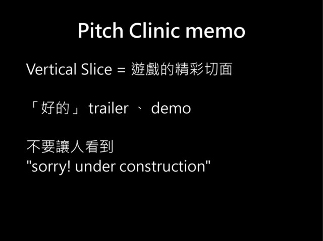 Pitch Clinic memo
Vertical Slice = 遊戲的精彩切面
「好的」 trailer 、 demo
不要讓人看到
"sorry! under construction"
