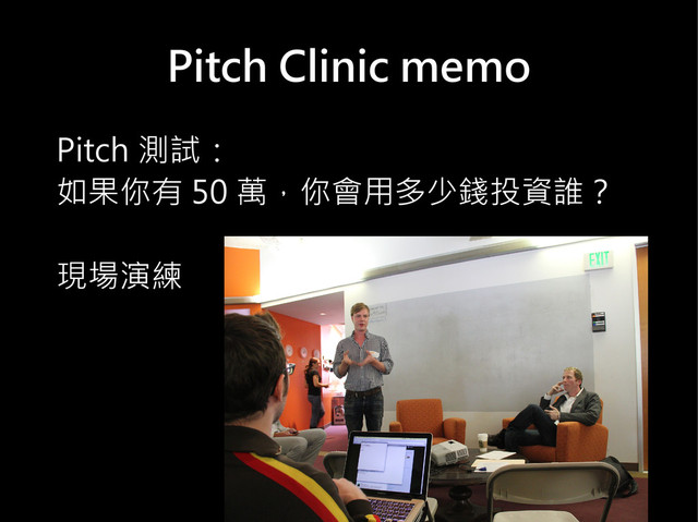 Pitch Clinic memo
Pitch 測試：
如果你有 50 萬，你會用多少錢投資誰？
現場演練
