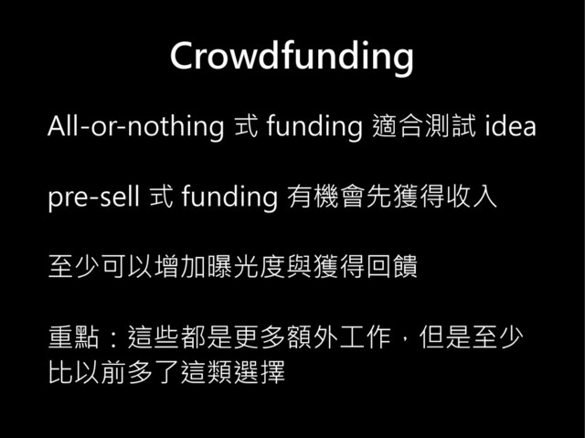 Crowdfunding
All-or-nothing 式 funding 適合測試 idea
pre-sell 式 funding 有機會先獲得收入
至少可以增加曝光度與獲得回饋
重點：這些都是更多額外工作，但是至少
比以前多了這類選擇
