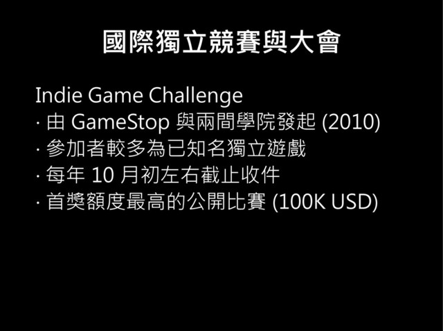 國際獨立競賽與大會
Indie Game Challenge
‧ 由 GameStop 與兩間學院發起 (2010)
‧ 參加者較多為已知名獨立遊戲
‧ 每年 10 月初左右截止收件
‧ 首獎額度最高的公開比賽 (100K USD)
