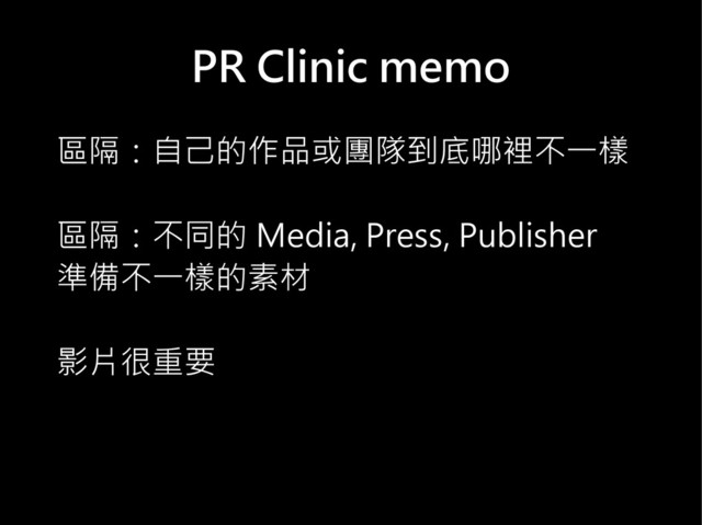 PR Clinic memo
區隔：自己的作品或團隊到底哪裡不一樣
區隔：不同的 Media, Press, Publisher
準備不一樣的素材
影片很重要
