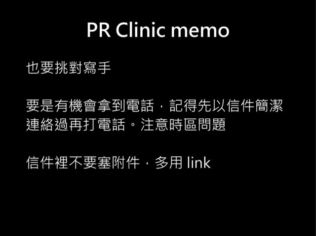 PR Clinic memo
也要挑對寫手
要是有機會拿到電話，記得先以信件簡潔
連絡過再打電話。注意時區問題
信件裡不要塞附件，多用 link
