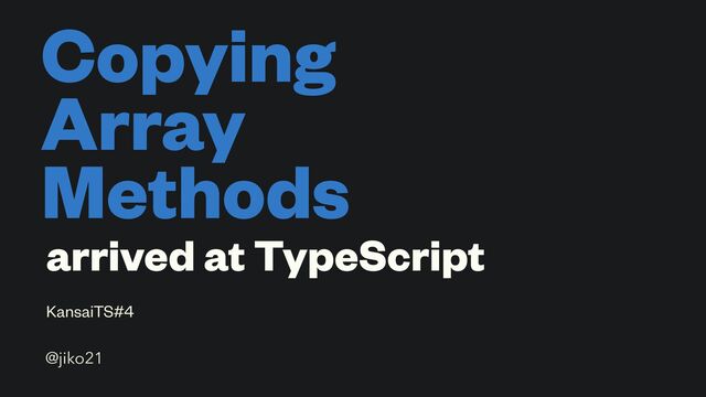 Copying
Array
Methods
KansaiTS#4
@jiko21
arrived at TypeScript
