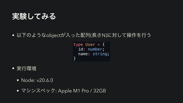 ࣮ݧͯ͠ΈΔ
• ҎԼͷΑ͏ͳobject͕ೖͬͨ഑ྻ(௕͞N)ʹରͯ͠ૢ࡞Λߦ͏
• ࣮ߦ؀ڥ
• Node: v20.6.0
• ϚγϯεϖοΫ: Apple M1 Pro / 32GB
type User = {
id: number;
name: string;
}
