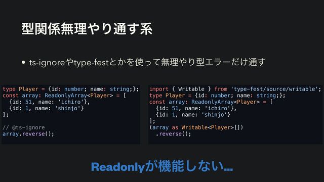 ܕؔ܎ແཧ΍Γ௨͢ܥ
• ts-ignore΍type-festͱ͔Λ࢖ͬͯແཧ΍ΓܕΤϥʔ͚ͩ௨͢
Readonly͕ػೳ͠ͳ͍…
type Player = {id: number; name: string;};
const array: ReadonlyArray = [
{id: 51, name: 'ichiro'},
{id: 1, name: 'shinjo'}
];
// @ts-ignore
array.reverse();
import { Writable } from 'type-fest/source/writable';
type Player = {id: number; name: string;};
const array: ReadonlyArray = [
{id: 51, name: 'ichiro'},
{id: 1, name: 'shinjo'}
];
(array as Writable[])
.reverse();
