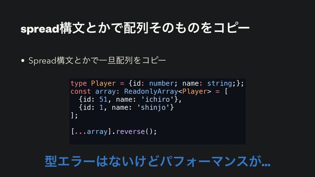 spreadߏจͱ͔Ͱ഑ྻͦͷ΋ͷΛίϐʔ
• Spreadߏจͱ͔ͰҰ୴഑ྻΛίϐʔ
ܕΤϥʔ͸ͳ͍͚ͲύϑΥʔϚϯε͕…
type Player = {id: number; name: string;};
const array: ReadonlyArray = [
{id: 51, name: 'ichiro'},
{id: 1, name: 'shinjo'}
];
[...array].reverse();

