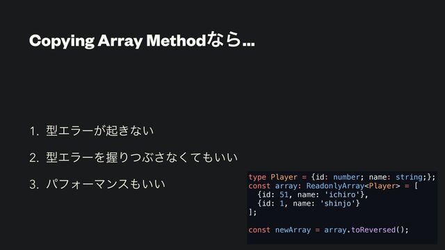 Copying Array MethodͳΒ…
1. ܕΤϥʔ͕ى͖ͳ͍
2. ܕΤϥʔΛѲΓͭͿ͞ͳͯ͘΋͍͍
3. ύϑΥʔϚϯε΋͍͍ type Player = {id: number; name: string;};
const array: ReadonlyArray = [
{id: 51, name: 'ichiro'},
{id: 1, name: 'shinjo'}
];
const newArray = array.toReversed();

