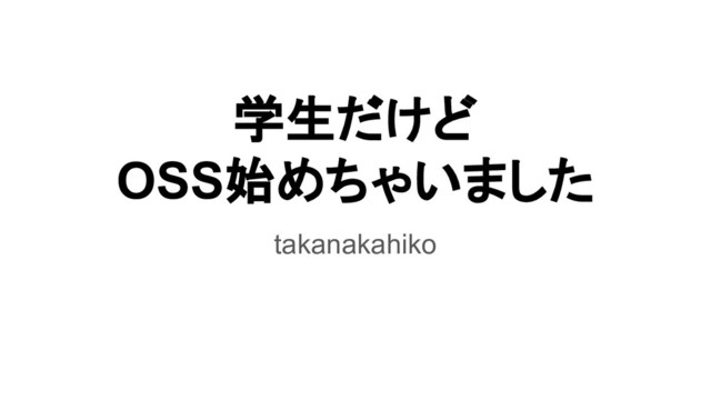 学生だけど
OSS始めちゃいました
takanakahiko
