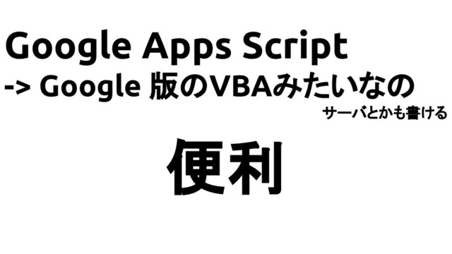 Google Apps Script
-> Google 版のVBAみたいなの
サーバとかも書ける
便利
