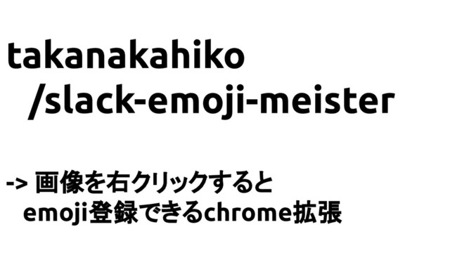 takanakahiko
/slack-emoji-meister
-> 画像を右クリックすると
　emoji登録できるchrome拡張
