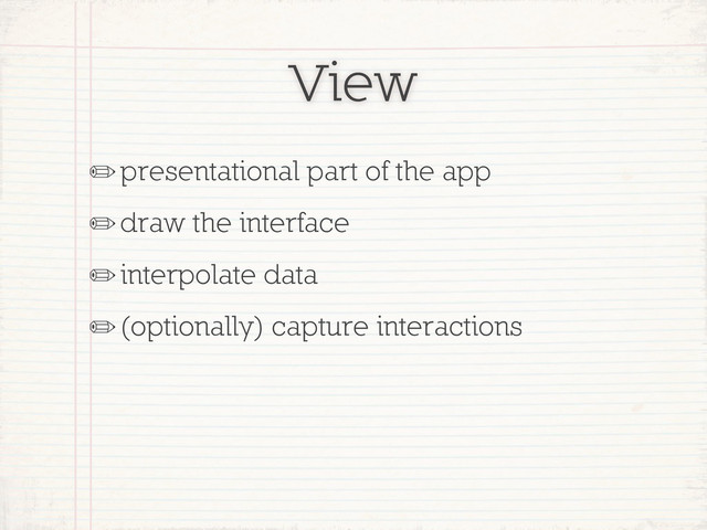 View
✏presentational part of the app
✏draw the interface
✏interpolate data
✏(optionally) capture interactions
