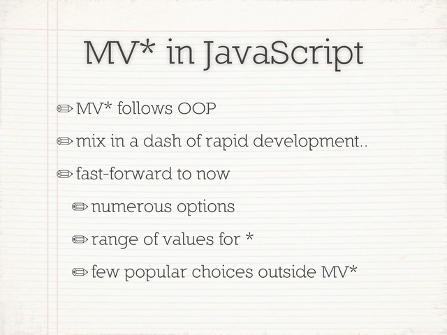 MV* in JavaScript
✏MV* follows OOP
✏mix in a dash of rapid development..
✏fast-forward to now
✏numerous options
✏range of values for *
✏few popular choices outside MV*
