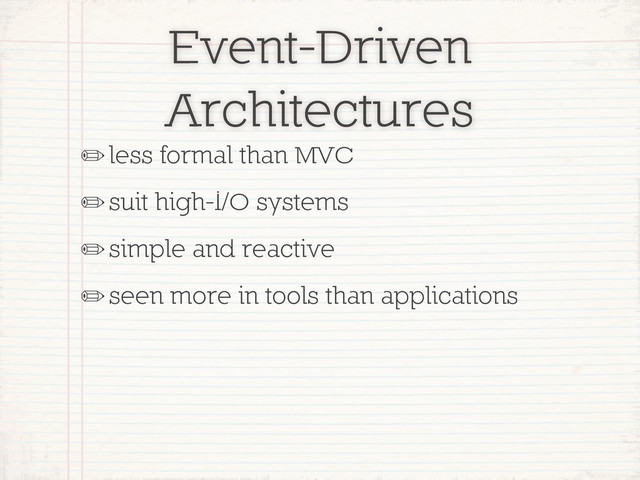 Event-Driven
Architectures
✏less formal than MVC
✏suit high-I/O systems
✏simple and reactive
✏seen more in tools than applications
