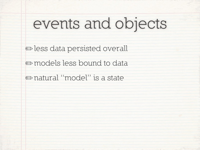 events and objects
✏less data persisted overall
✏models less bound to data
✏natural “model” is a state
