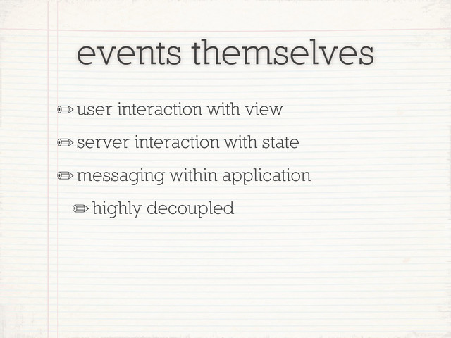 events themselves
✏user interaction with view
✏server interaction with state
✏messaging within application
✏highly decoupled
