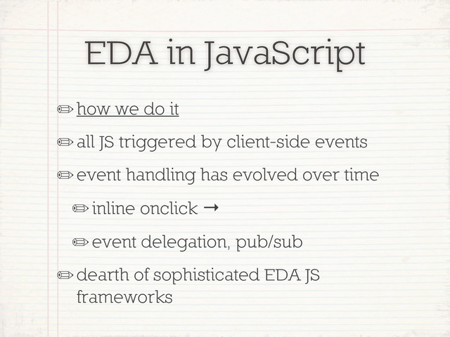 EDA in JavaScript
✏how we do it
✏all JS triggered by client-side events
✏event handling has evolved over time
✏inline onclick →
✏event delegation, pub/sub
✏dearth of sophisticated EDA JS
frameworks
