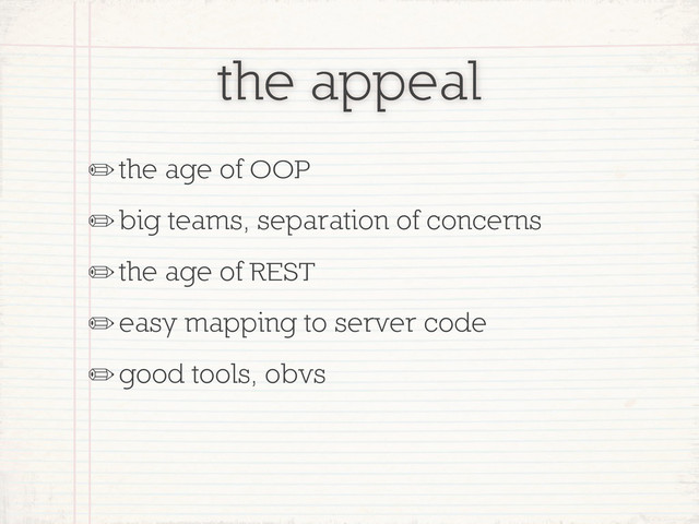 the appeal
✏the age of OOP
✏big teams, separation of concerns
✏the age of REST
✏easy mapping to server code
✏good tools, obvs
