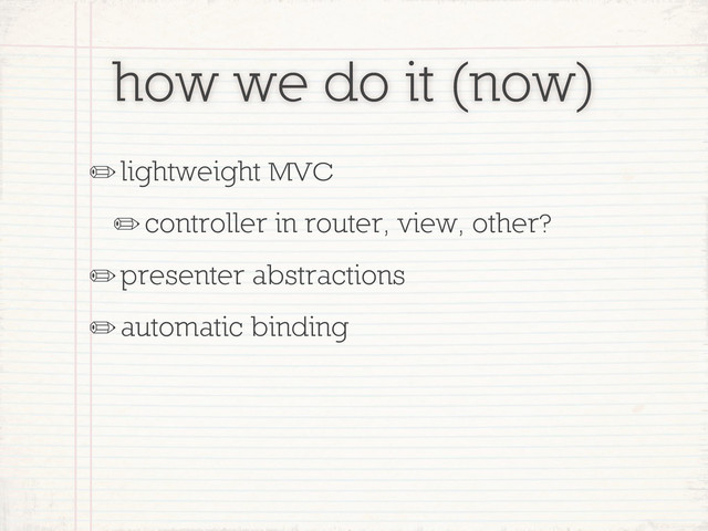 how we do it (now)
✏lightweight MVC
✏controller in router, view, other?
✏presenter abstractions
✏automatic binding
