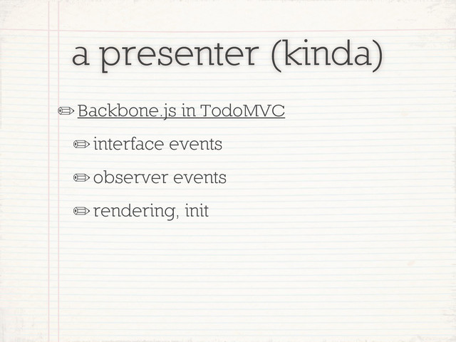 a presenter (kinda)
✏Backbone.js in TodoMVC
✏interface events
✏observer events
✏rendering, init
