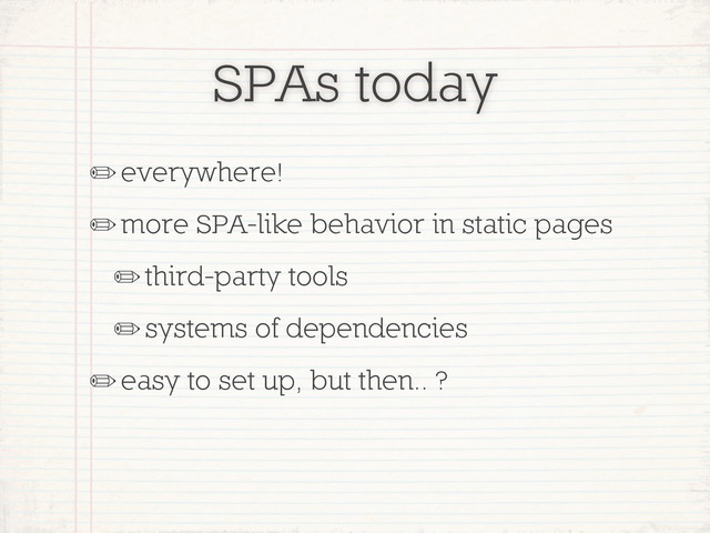 SPAs today
✏everywhere!
✏more SPA-like behavior in static pages
✏third-party tools
✏systems of dependencies
✏easy to set up, but then.. ?
