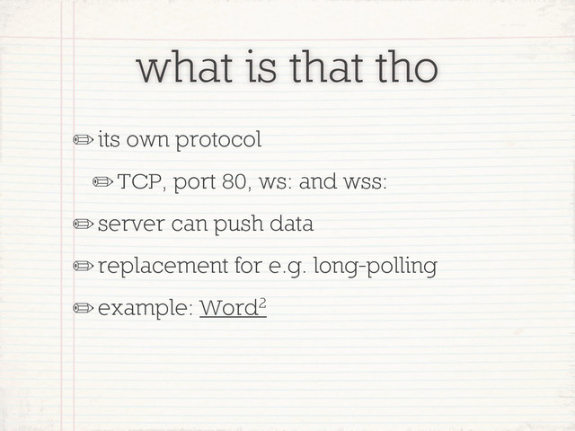 what is that tho
✏its own protocol
✏TCP, port 80, ws: and wss:
✏server can push data
✏replacement for e.g. long-polling
✏example: Word2

