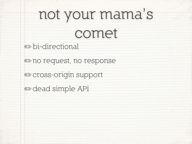 not your mama’s
comet
✏bi-directional
✏no request, no response
✏cross-origin support
✏dead simple API
