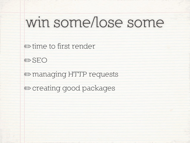 win some/lose some
✏time to first render
✏SEO
✏managing HTTP requests
✏creating good packages

