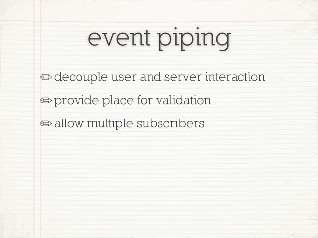 event piping
✏decouple user and server interaction
✏provide place for validation
✏allow multiple subscribers
