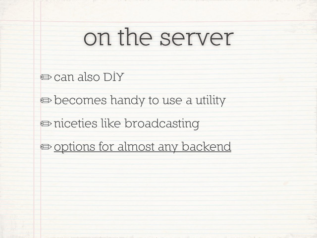 on the server
✏can also DIY
✏becomes handy to use a utility
✏niceties like broadcasting
✏options for almost any backend
