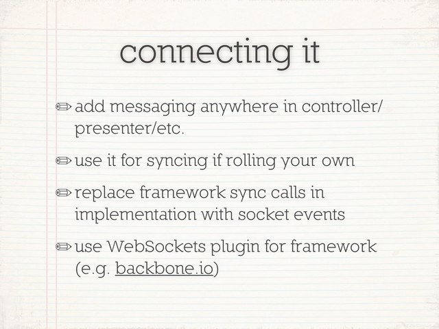 connecting it
✏add messaging anywhere in controller/
presenter/etc.
✏use it for syncing if rolling your own
✏replace framework sync calls in
implementation with socket events
✏use WebSockets plugin for framework
(e.g. backbone.io)

