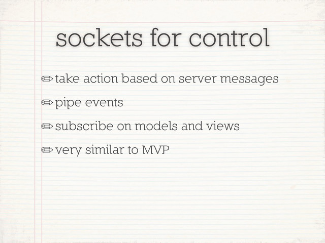 sockets for control
✏take action based on server messages
✏pipe events
✏subscribe on models and views
✏very similar to MVP
