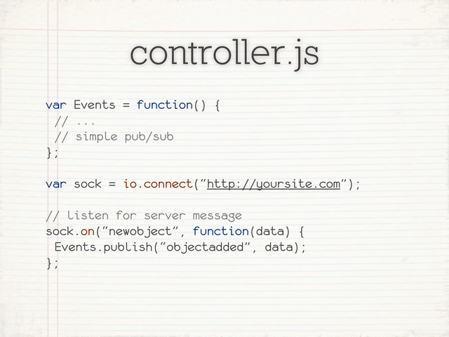 controller.js
var Events = function() {
// ...
// simple pub/sub
};
var sock = io.connect(“http://yoursite.com”);
// listen for server message
sock.on(“newobject”, function(data) {
Events.publish(“objectadded”, data);
};
