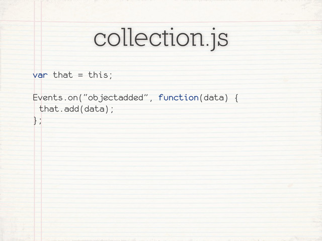 collection.js
var that = this;
Events.on(“objectadded”, function(data) {
that.add(data);
};
