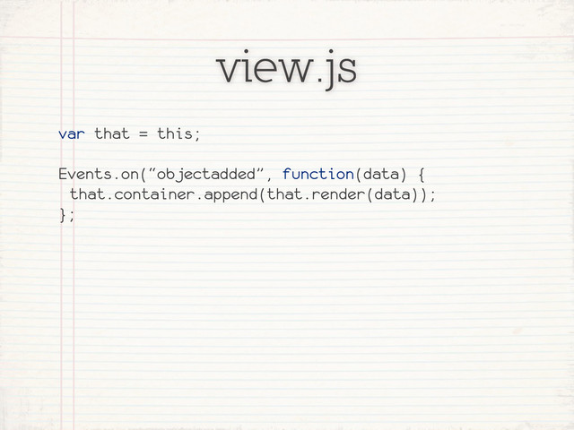view.js
var that = this;
Events.on(“objectadded”, function(data) {
that.container.append(that.render(data));
};
