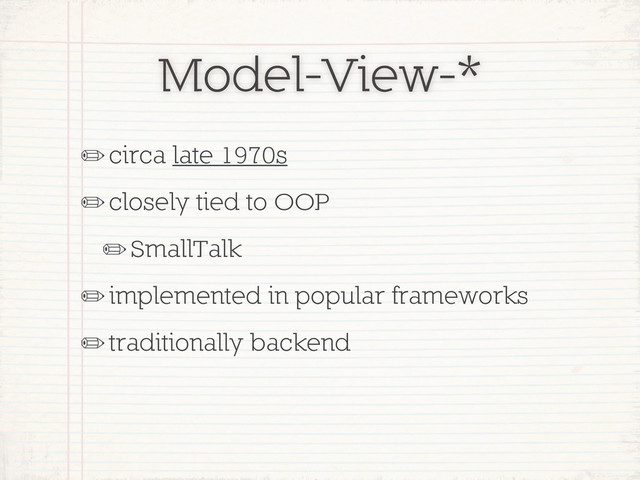 Model-View-*
✏circa late 1970s
✏closely tied to OOP
✏SmallTalk
✏implemented in popular frameworks
✏traditionally backend
