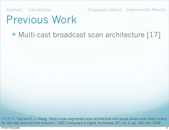  Multi-cast broadcast scan architecture [17]
Abstract Introduction Proposed method Experimental Results
Previous Work
[17] P.-C. Tsai and S.-J. Wang, “Multi-mode-segmented scan architecture with layout-aware scan chain routing
for test data and test time reduction,” IEEE Computers & Digital Techniques, IET, vol. 2, pp. 434-444, 2008.

ϋ˜˚݋ಂɓ
