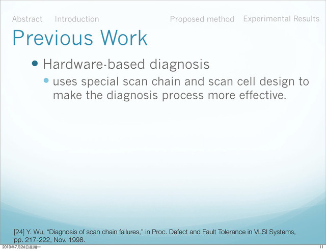  Hardware-based diagnosis
 uses special scan chain and scan cell design to
make the diagnosis process more effective.
Abstract Introduction Proposed method Experimental Results
Previous Work
[24] Y. Wu, “Diagnosis of scan chain failures,” in Proc. Defect and Fault Tolerance in VLSI Systems,
pp. 217-222, Nov. 1998.

ϋ˜˚݋ಂɓ
