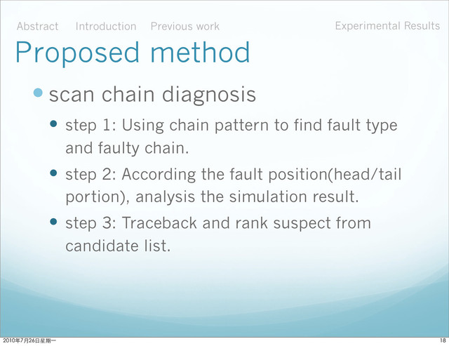  scan chain diagnosis
 step 1: Using chain pattern to find fault type
and faulty chain.
 step 2: According the fault position(head/tail
portion), analysis the simulation result.
 step 3: Traceback and rank suspect from
candidate list.
Abstract Introduction Experimental Results
Previous work
Proposed method

ϋ˜˚݋ಂɓ
