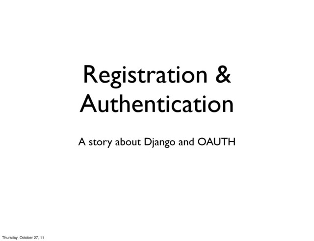 Registration &
Authentication
A story about Django and OAUTH
Thursday, October 27, 11
