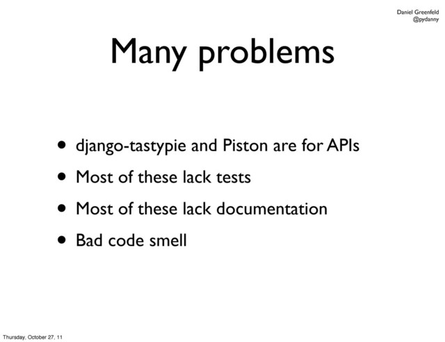 Daniel Greenfeld
@pydanny
Many problems
• django-tastypie and Piston are for APIs
• Most of these lack tests
• Most of these lack documentation
• Bad code smell
Thursday, October 27, 11
