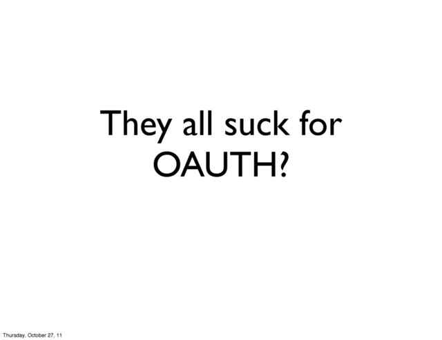 They all suck for
OAUTH?
Thursday, October 27, 11
