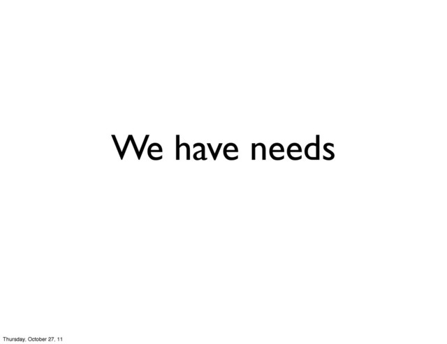 We have needs
Thursday, October 27, 11
