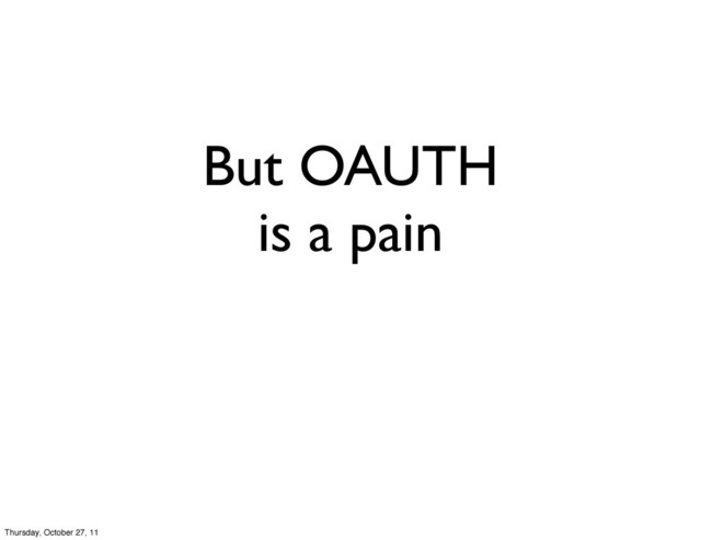 But OAUTH
is a pain
Thursday, October 27, 11
