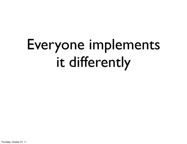Everyone implements
it differently
Thursday, October 27, 11
