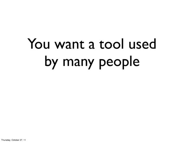 You want a tool used
by many people
Thursday, October 27, 11
