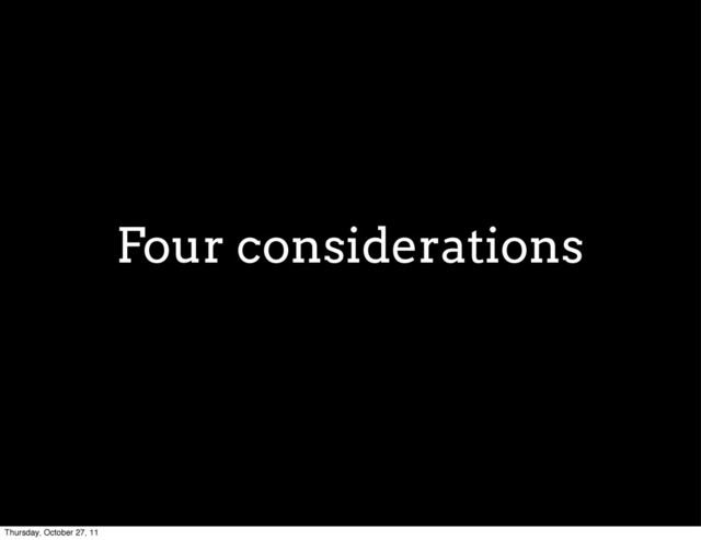 Four considerations
Thursday, October 27, 11
