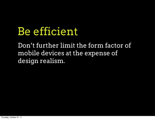 Be efficient
Don’t further limit the form factor of
mobile devices at the expense of
design realism.
Thursday, October 27, 11

